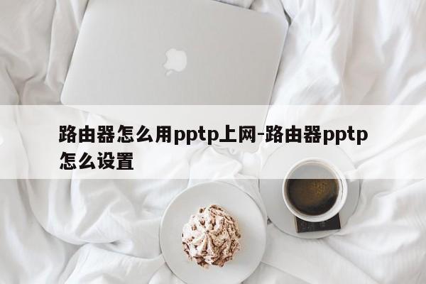 路由器怎么用pptp上网-路由器pptp怎么设置