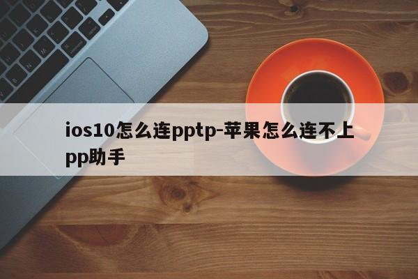 ios10怎么连pptp-苹果怎么连不上pp助手