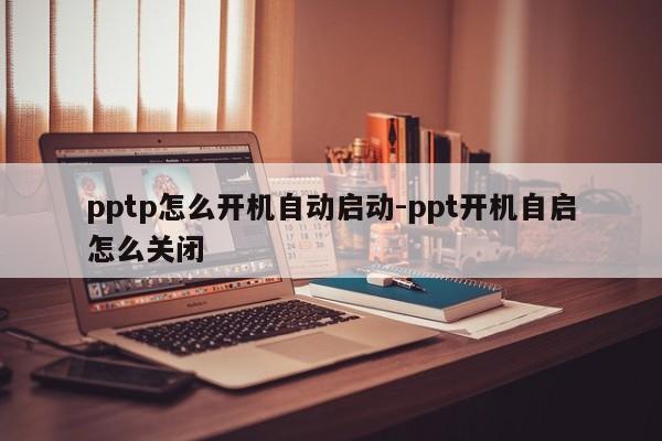 pptp怎么开机自动启动-ppt开机自启怎么关闭