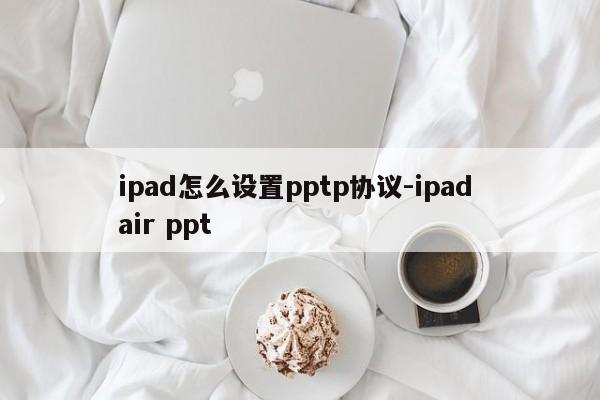 ipad怎么设置pptp协议-ipad air ppt