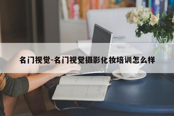 名门视觉-名门视觉摄影化妆培训怎么样