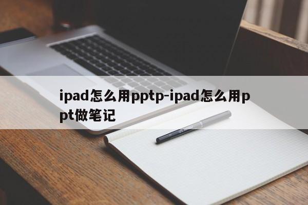 ipad怎么用pptp-ipad怎么用ppt做笔记