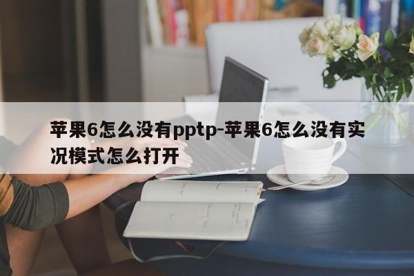 苹果6怎么没有pptp-苹果6怎么没有实况模式怎么打开