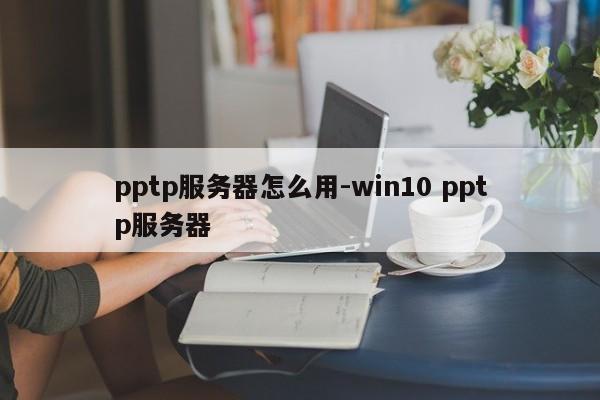 pptp服务器怎么用-win10 pptp服务器