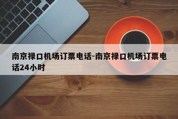 南京禄口机场订票电话-南京禄口机场订票电话24小时