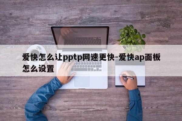爱快怎么让pptp网速更快-爱快ap面板怎么设置