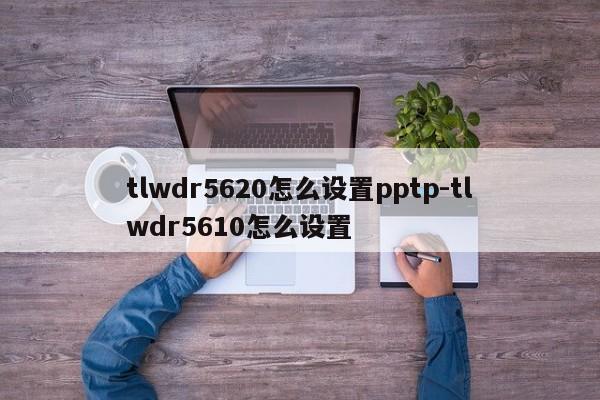 tlwdr5620怎么设置pptp-tlwdr5610怎么设置