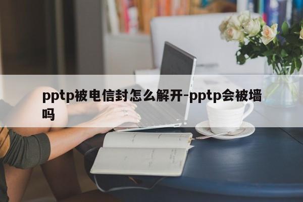pptp被电信封怎么解开-pptp会被墙吗