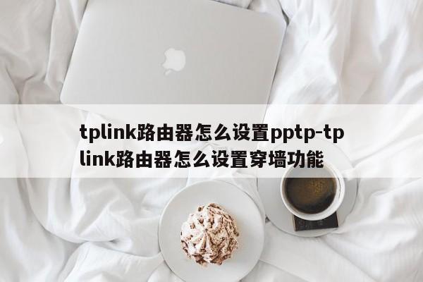 tplink路由器怎么设置pptp-tplink路由器怎么设置穿墙功能