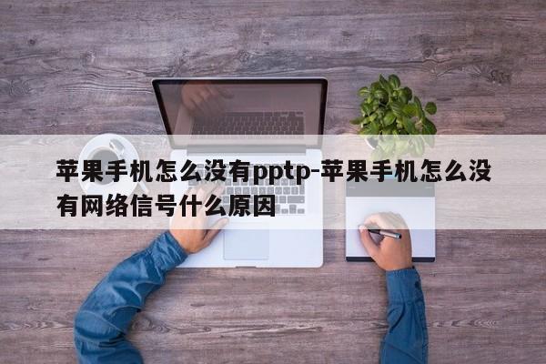 苹果手机怎么没有pptp-苹果手机怎么没有网络信号什么原因