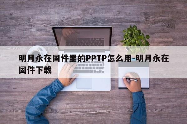 明月永在固件里的PPTP怎么用-明月永在固件下载