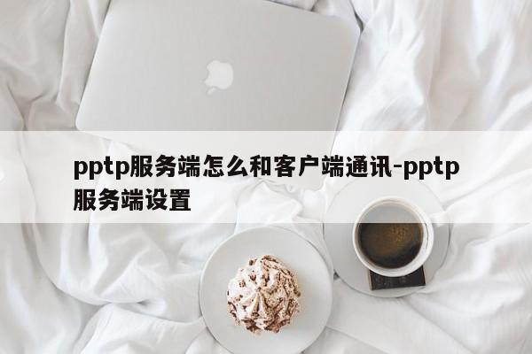 pptp服务端怎么和客户端通讯-pptp服务端设置