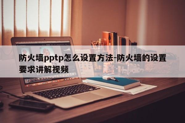 防火墙pptp怎么设置方法-防火墙的设置要求讲解视频