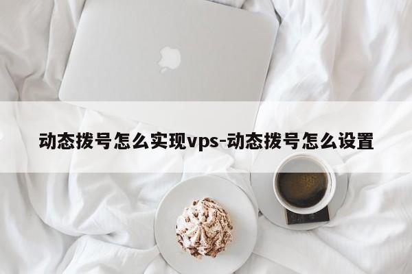 动态拨号怎么实现vps-动态拨号怎么设置