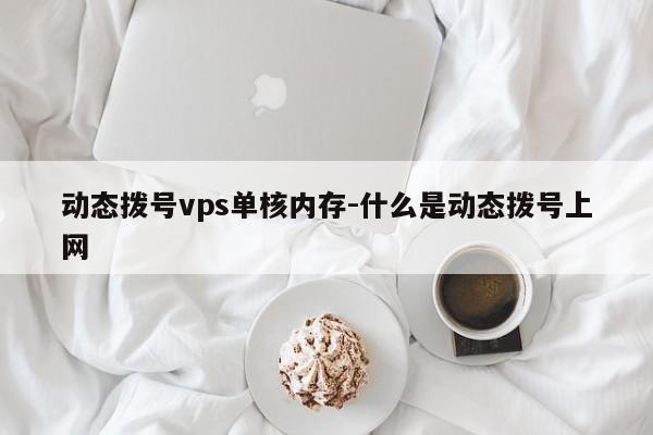 动态拨号vps单核内存-什么是动态拨号上网