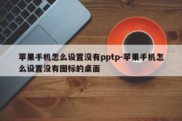 苹果手机怎么设置没有pptp-苹果手机怎么设置没有图标的桌面