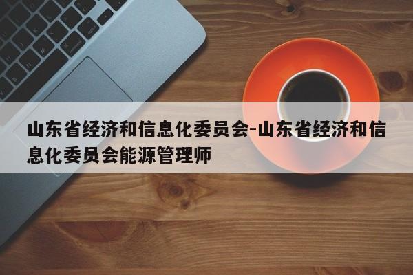 山东省经济和信息化委员会-山东省经济和信息化委员会能源管理师