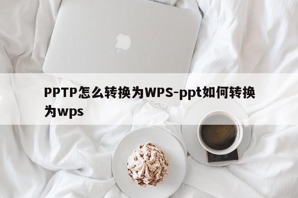 PPTP怎么转换为WPS-ppt如何转换为wps