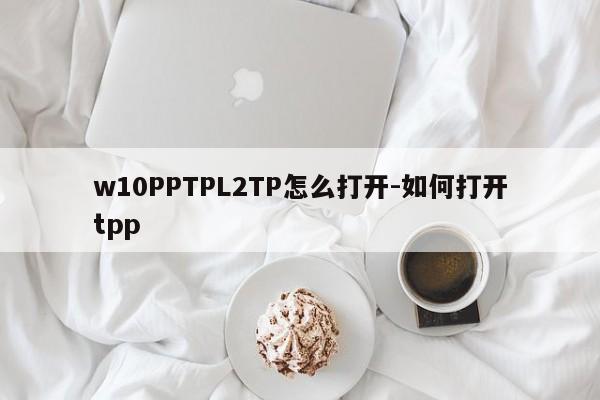w10PPTPL2TP怎么打开-如何打开tpp