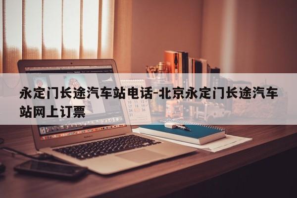永定门长途汽车站电话-北京永定门长途汽车站网上订票