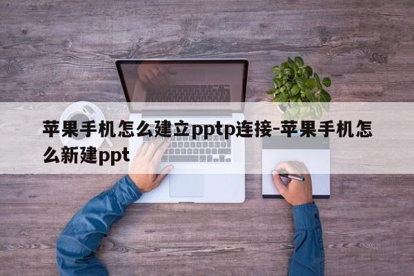 苹果手机怎么建立pptp连接-苹果手机怎么新建ppt