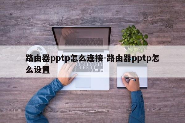 路由器pptp怎么连接-路由器pptp怎么设置