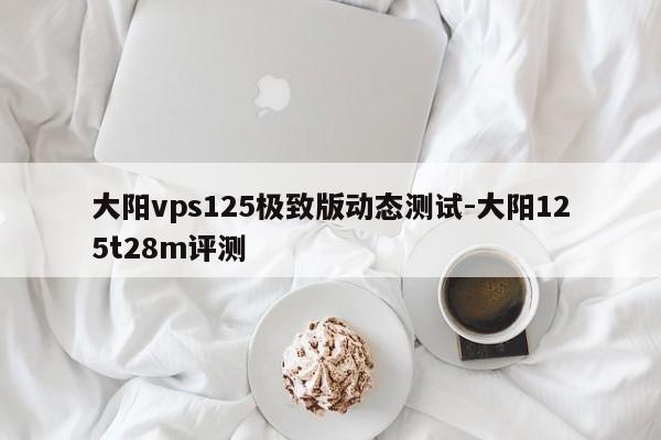 大阳vps125极致版动态测试-大阳125t28m评测