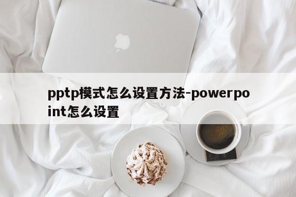 pptp模式怎么设置方法-powerpoint怎么设置