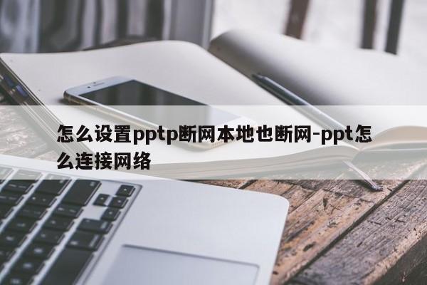 怎么设置pptp断网本地也断网-ppt怎么连接网络