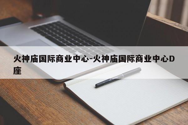 火神庙国际商业中心-火神庙国际商业中心D座