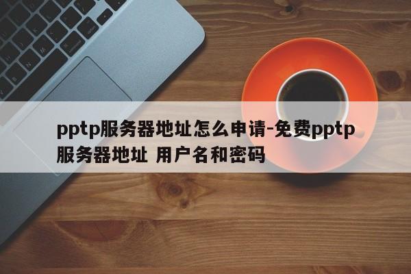 pptp服务器地址怎么申请-免费pptp服务器地址 用户名和密码