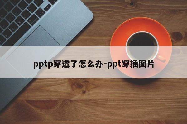 pptp穿透了怎么办-ppt穿插图片