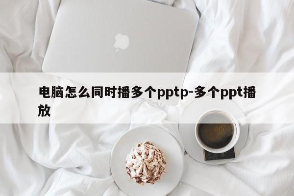 电脑怎么同时播多个pptp-多个ppt播放