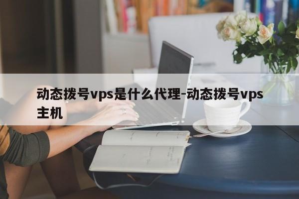 动态拨号vps是什么代理-动态拨号vps主机