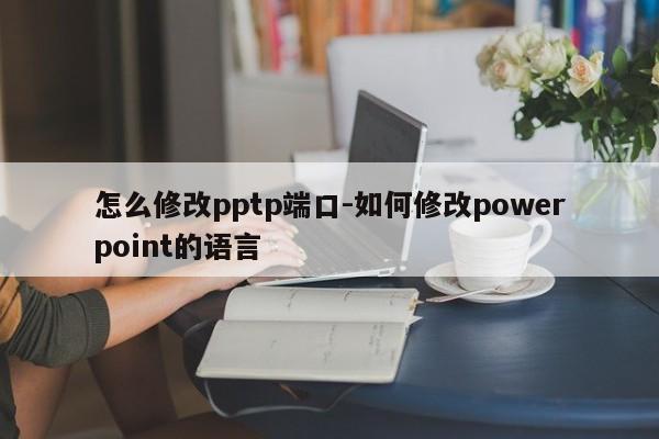 怎么修改pptp端口-如何修改powerpoint的语言