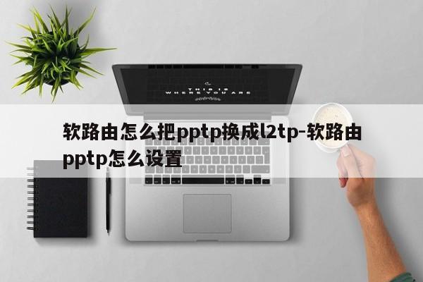 软路由怎么把pptp换成l2tp-软路由pptp怎么设置