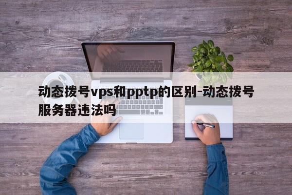 动态拨号vps和pptp的区别-动态拨号服务器违法吗