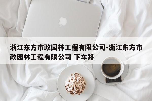 浙江东方市政园林工程有限公司-浙江东方市政园林工程有限公司 下车路