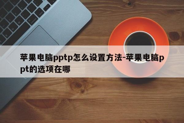 苹果电脑pptp怎么设置方法-苹果电脑ppt的选项在哪