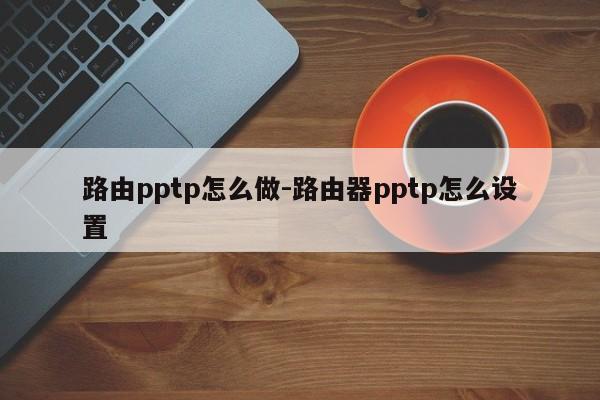 路由pptp怎么做-路由器pptp怎么设置