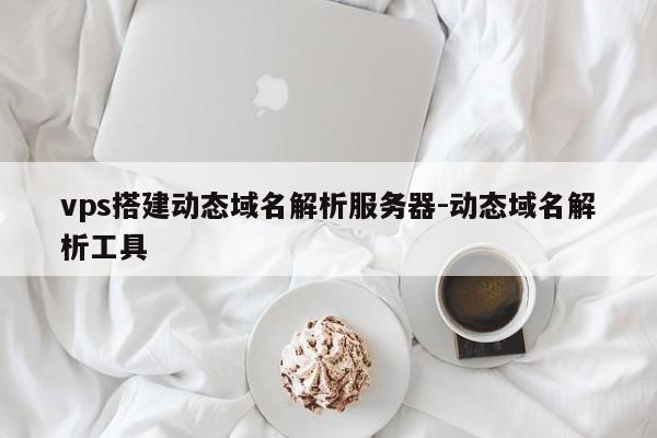 vps搭建动态域名解析服务器-动态域名解析工具