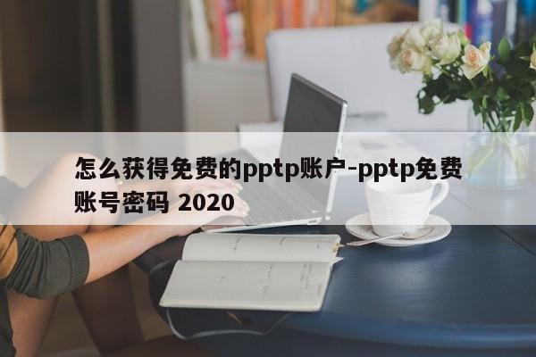 怎么获得免费的pptp账户-pptp免费账号密码 2020