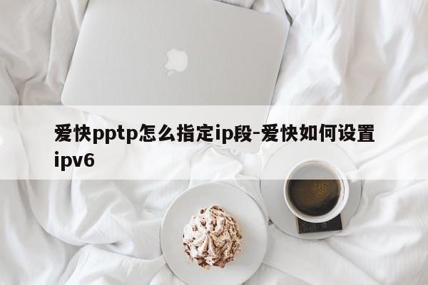爱快pptp怎么指定ip段-爱快如何设置ipv6