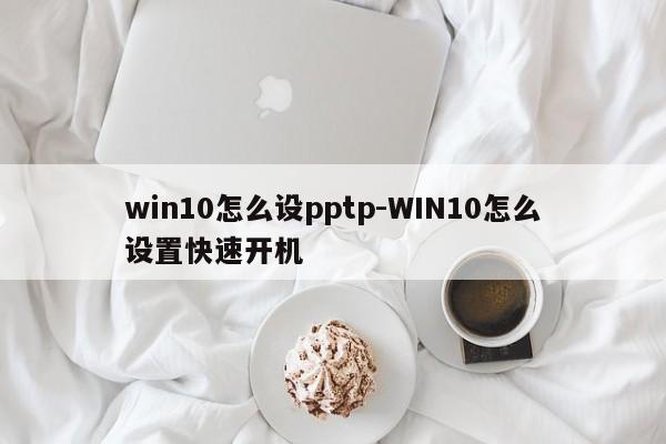 win10怎么设pptp-WIN10怎么设置快速开机