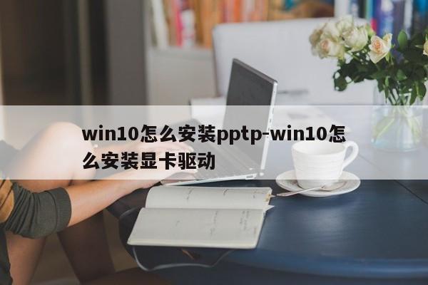 win10怎么安装pptp-win10怎么安装显卡驱动