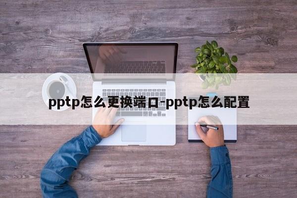 pptp怎么更换端口-pptp怎么配置