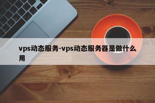 vps动态服务-vps动态服务器是做什么用