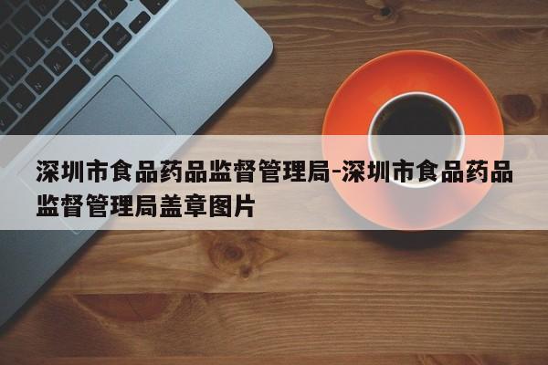 深圳市食品药品监督管理局-深圳市食品药品监督管理局盖章图片