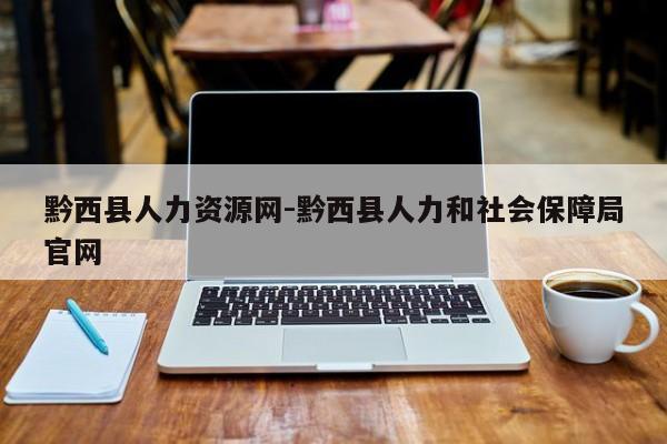 黔西县人力资源网-黔西县人力和社会保障局官网