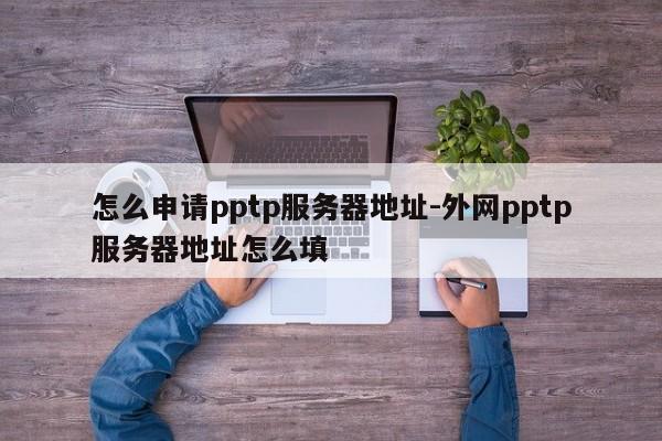 怎么申请pptp服务器地址-外网pptp服务器地址怎么填